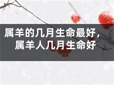 属羊的几月生命最好，属羊人几月生命好