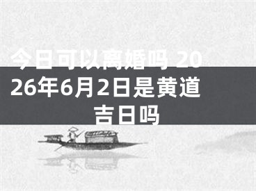 今日可以离婚吗 2026年6月2日是黄道吉日吗