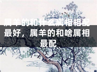 属羊的和什么属相相配最好，属羊的和啥属相最配