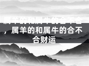 属羊的和属牛的合不合，属羊的和属牛的合不合财运
