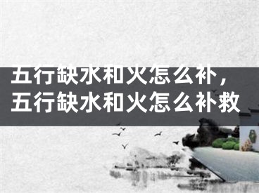五行缺水和火怎么补，五行缺水和火怎么补救