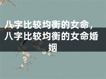 八字比较均衡的女命,八字比较均衡的女命婚姻