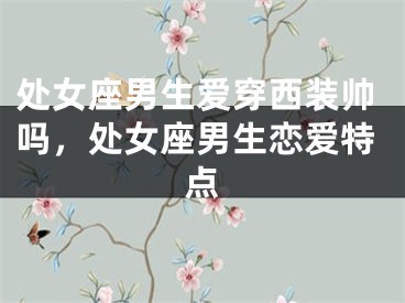处女座男生爱穿西装帅吗，处女座男生恋爱特点