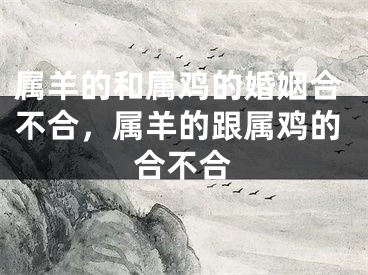 属羊的和属鸡的婚姻合不合，属羊的跟属鸡的合不合