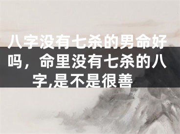 八字没有七杀的男命好吗,命里没有七杀的八字,是不是很善
