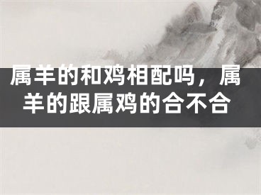 属羊的和鸡相配吗，属羊的跟属鸡的合不合