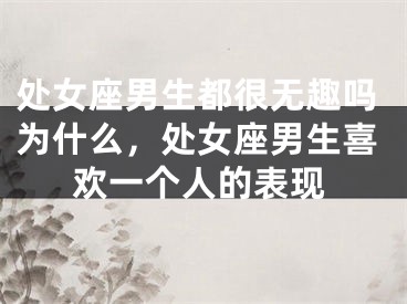 处女座男生都很无趣吗为什么，处女座男生喜欢一个人的表现