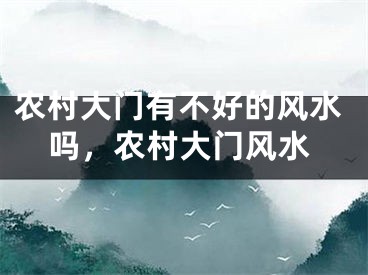 农村大门有不好的风水吗，农村大门风水