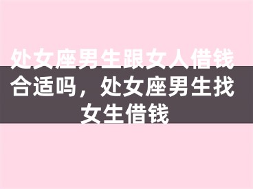 处女座男生跟女人借钱合适吗，处女座男生找女生借钱