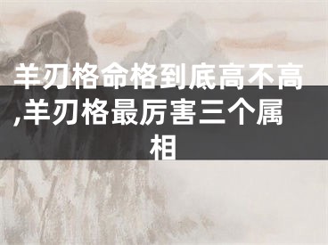 羊刃格命格到底高不高,羊刃格最厉害三个属相