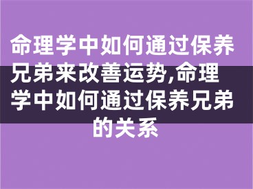 命理学中如何通过保养兄弟来改善运势,命理学中如何通过保养兄弟的关系