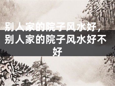 别人家的院子风水好，别人家的院子风水好不好
