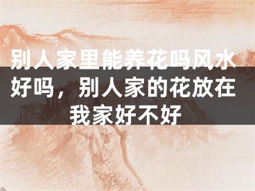 别人家里能养花吗风水好吗，别人家的花放在我家好不好