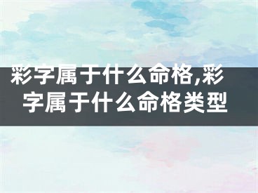 彩字属于什么命格,彩字属于什么命格类型