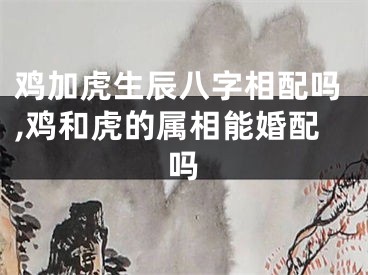鸡加虎生辰八字相配吗,鸡和虎的属相能婚配吗