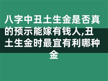八字中丑土生金是否真的预示能嫁有钱人,丑土生金时最宜有利哪种金