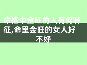 命格中金旺的人有何特征,命里金旺的女人好不好