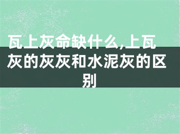 瓦上灰命缺什么,上瓦灰的灰灰和水泥灰的区别