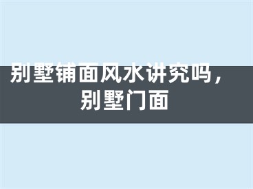 别墅铺面风水讲究吗,别墅门面