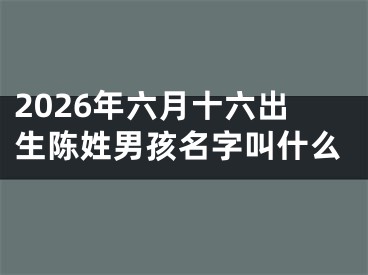 2026年六月十六出生陈姓男孩名字叫什么