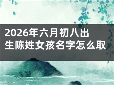 2026年六月初八出生陈姓女孩名字怎么取