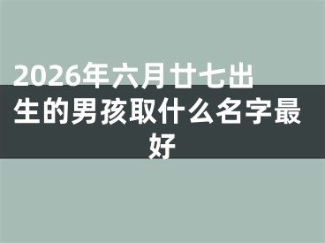 2026年六月廿七出生的男孩取什么名字最好
