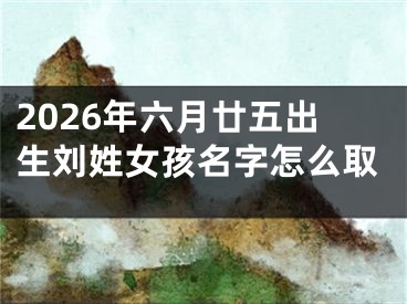 2026年六月廿五出生刘姓女孩名字怎么取
