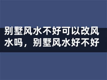 别墅风水不好可以改风水吗,别墅风水好不好
