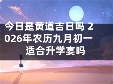今日是黄道吉日吗 2026年农历九月初一适合升学宴吗