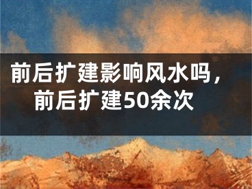 前后扩建影响风水吗，前后扩建50余次