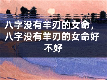 八字没有羊刃的女命，八字没有羊刃的女命好不好