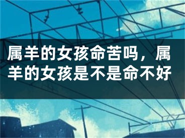 属羊的女孩命苦吗，属羊的女孩是不是命不好