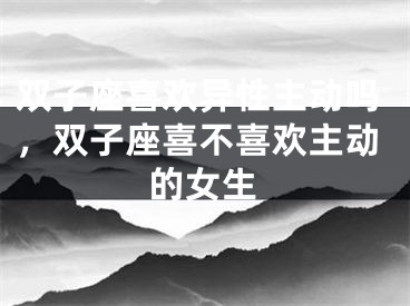 双子座喜欢异性主动吗，双子座喜不喜欢主动的女生