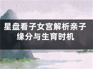 星盘看子女宫解析亲子缘分与生育时机