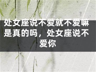 处女座说不爱就不爱嘛是真的吗，处女座说不爱你