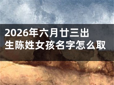 2026年六月廿三出生陈姓女孩名字怎么取