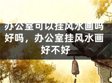 办公室可以挂风水画吗好吗，办公室挂风水画好不好