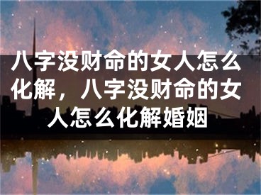 八字没财命的女人怎么化解，八字没财命的女人怎么化解婚姻