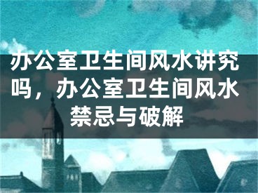 办公室卫生间风水讲究吗，办公室卫生间风水禁忌与破解