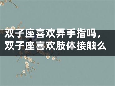 双子座喜欢弄手指吗，双子座喜欢肢体接触么