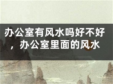 办公室有风水吗好不好，办公室里面的风水