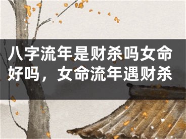 八字流年是财杀吗女命好吗，女命流年遇财杀
