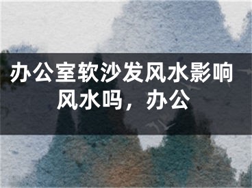 办公室软沙发风水影响风水吗，办公