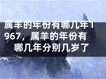 属羊的年份有哪几年1967，属羊的年份有哪几年分别几岁了