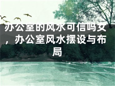 办公室的风水可信吗女，办公室风水摆设与布局