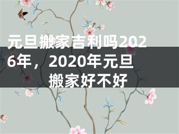元旦搬家吉利吗2026年，2020年元旦搬家好不好