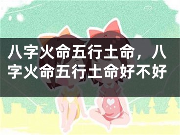 八字火命五行土命，八字火命五行土命好不好