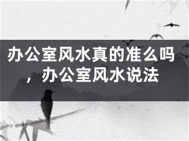 办公室风水真的准么吗，办公室风水说法
