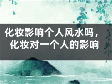 化妆影响个人风水吗，化妆对一个人的影响