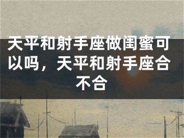 天平和射手座做闺蜜可以吗,天平和射手座合不合